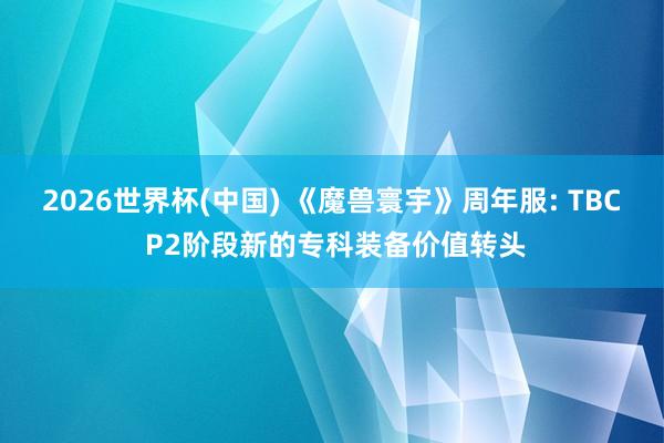 2026世界杯(中國) 《魔獸寰宇》周年服: TBC P2階段新的專科裝備價(jià)值轉(zhuǎn)頭