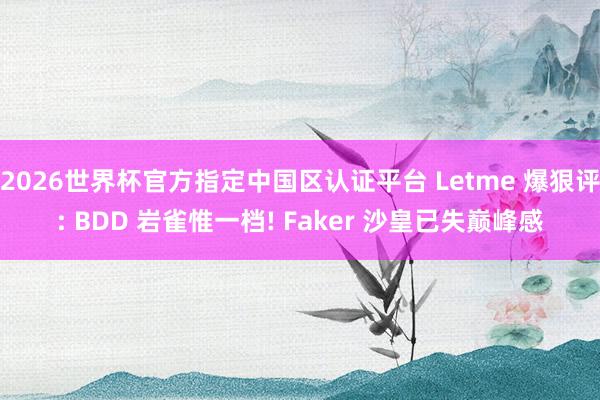 2026世界杯官方指定中國區(qū)認(rèn)證平臺 Letme 爆狠評: BDD 巖雀惟一檔! Faker 沙皇已失巔峰感