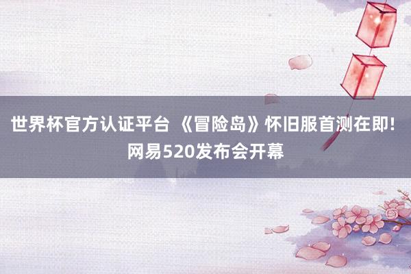 世界杯官方認(rèn)證平臺 《冒險島》懷舊服首測在即! 網(wǎng)易520發(fā)布會開幕