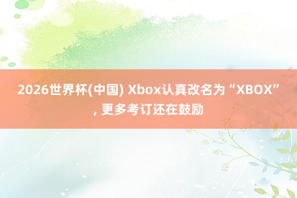 2026世界杯(中國) Xbox認真改名為“XBOX”, 更多考訂還在鼓勵