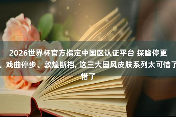 2026世界杯官方指定中國區認證平臺 探幽停更、戲曲停步、敦煌斷檔, 這三大國風皮膚系列太可惜了