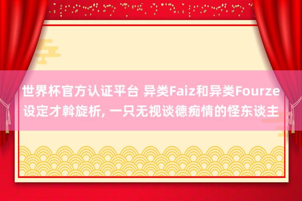 世界杯官方認證平臺 異類Faiz和異類Fourze設定才斡旋析， 一只無視談德癡情的怪東談主