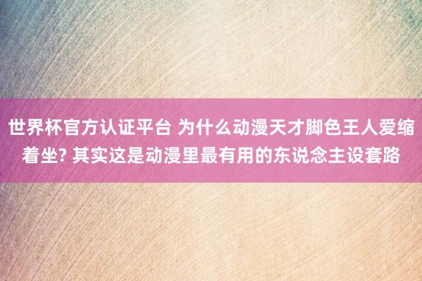 世界杯官方認(rèn)證平臺 為什么動漫天才腳色王人愛縮著坐? 其實這是動漫里最有用的東說念主設(shè)套路