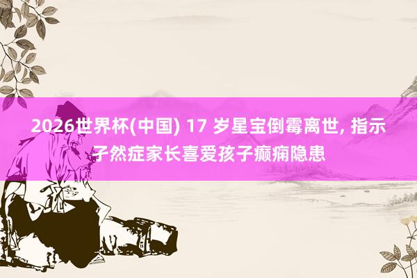 2026世界杯(中國) 17 歲星寶倒霉離世, 指示孑然癥家長喜愛孩子癲癇隱患