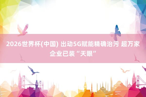 2026世界杯(中國) 出動5G賦能精確治污 超萬家企業已裝“天眼”