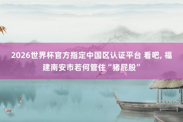 2026世界杯官方指定中國區(qū)認(rèn)證平臺(tái) 看吧, 福建南安市若何管住“豬屁股”