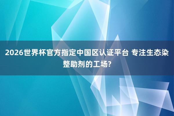 2026世界杯官方指定中國區(qū)認(rèn)證平臺(tái) 專注生態(tài)染整助劑的工場?