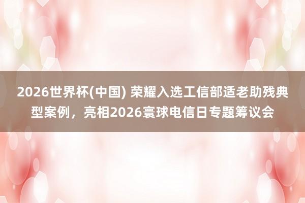 2026世界杯(中國) 榮耀入選工信部適老助殘典型案例，亮相2026寰球電信日專題籌議會