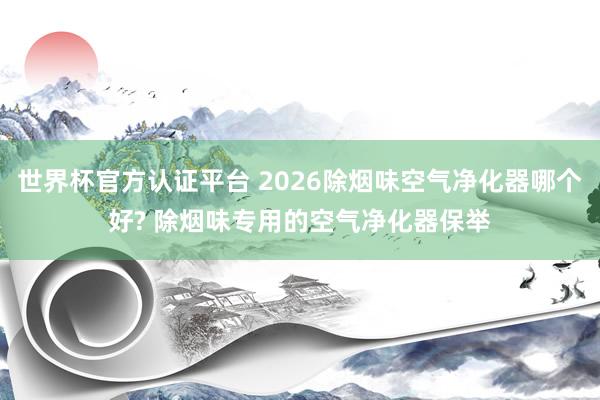 世界杯官方認(rèn)證平臺(tái) 2026除煙味空氣凈化器哪個(gè)好? 除煙味專(zhuān)用的空氣凈化器保舉