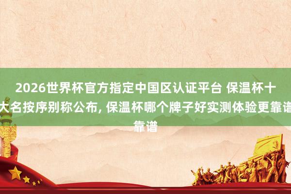 2026世界杯官方指定中國區(qū)認(rèn)證平臺 保溫杯十大名按序別稱公布, 保溫杯哪個牌子好實(shí)測體驗(yàn)更靠譜