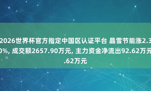 2026世界杯官方指定中國(guó)區(qū)認(rèn)證平臺(tái) 晶雪節(jié)能漲2.30%, 成交額2657.90萬(wàn)元, 主力資金凈流出92.62萬(wàn)元