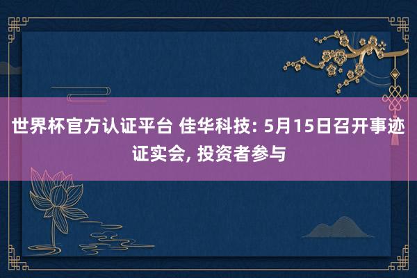 世界杯官方認(rèn)證平臺 佳華科技: 5月15日召開事跡證實(shí)會, 投資者參與