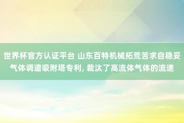 世界杯官方認證平臺 山東百特機械拓荒苦求自穩妥氣體調遣吸附塔專利， 裁汰了高流體氣體的流速