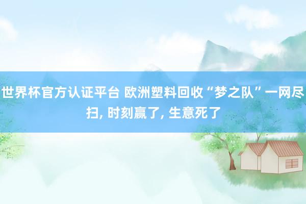 世界杯官方認(rèn)證平臺 歐洲塑料回收“夢之隊(duì)”一網(wǎng)盡掃, 時(shí)刻贏了, 生意死了