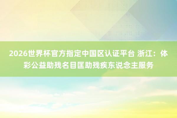 2026世界杯官方指定中國區(qū)認證平臺 浙江：體彩公益助殘名目匡助殘疾東說念主服務