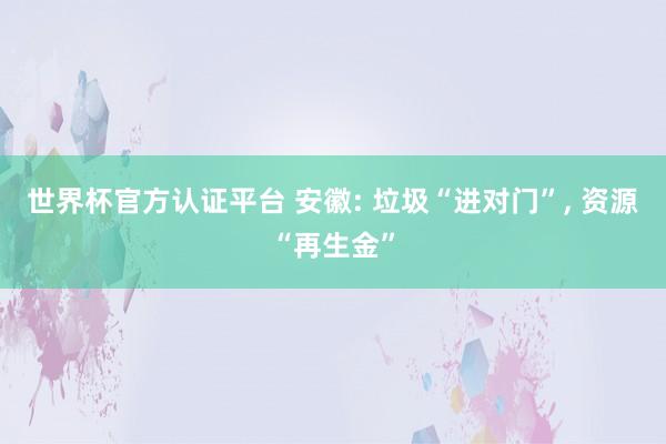 世界杯官方認證平臺 安徽: 垃圾“進對門”, 資源“再生金”