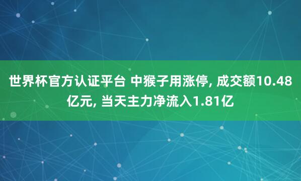 世界杯官方認證平臺 中猴子用漲停, 成交額10.48億元, 當天主力凈流入1.81億