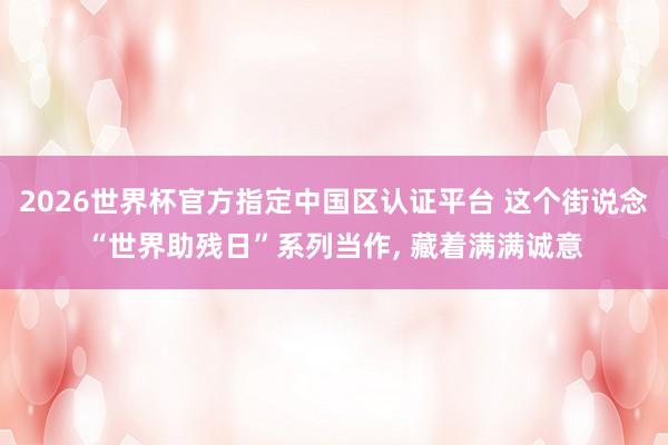 2026世界杯官方指定中國區(qū)認證平臺 這個街說念“世界助殘日”系列當作， 藏著滿滿誠意