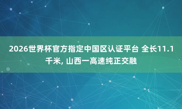2026世界杯官方指定中國(guó)區(qū)認(rèn)證平臺(tái) 全長(zhǎng)11.1千米, 山西一高速純正交融