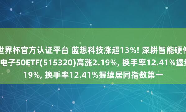 世界杯官方認證平臺 藍想科技漲超13%! 深耕智能硬件霸占產業風口, 電子50ETF(515320)高漲2.19%, 換手率12.41%握續居同指數第一