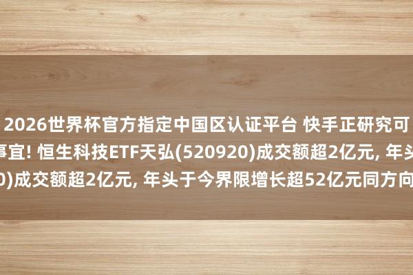 2026世界杯官方指定中國區認證平臺 快手正研究可靈AI聯系鈔票分拆事宜! 恒生科技ETF天弘(520920)成交額超2億元, 年頭于今界限增長超52億元同方向第一