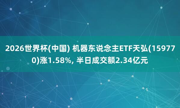 2026世界杯(中國) 機器東說念主ETF天弘(159770)漲1.58%， 半日成交額2.34億元
