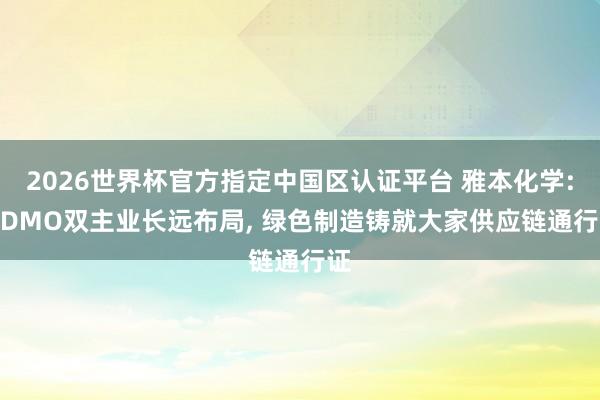 2026世界杯官方指定中國(guó)區(qū)認(rèn)證平臺(tái) 雅本化學(xué): CDMO雙主業(yè)長(zhǎng)遠(yuǎn)布局, 綠色制造鑄就大家供應(yīng)鏈通行證