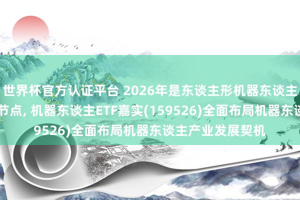 世界杯官方認證平臺 2026年是東談主形機器東談主從0到1已矣樞紐節(jié)點, 機器東談主ETF嘉實(159526)全面布局機器東談主產業(yè)發(fā)展契機