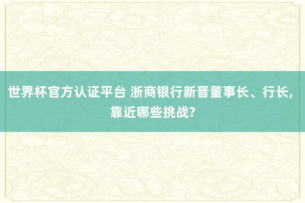 世界杯官方認證平臺 浙商銀行新晉董事長、行長， 靠近哪些挑戰?