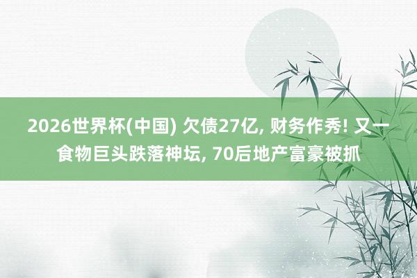 2026世界杯(中國) 欠債27億, 財務作秀! 又一食物巨頭跌落神壇, 70后地產富豪被抓