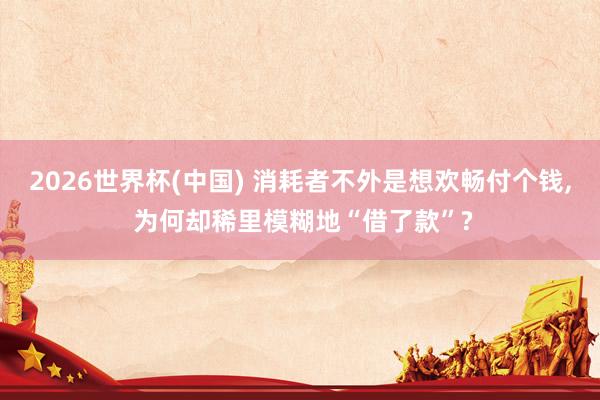 2026世界杯(中國) 消耗者不外是想歡暢付個錢, 為何卻稀里模糊地“借了款”?
