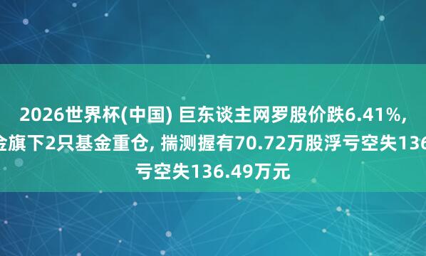 2026世界杯(中國) 巨東談主網(wǎng)羅股價跌6.41%, 東方基金旗下2只基金重倉, 揣測握有70.72萬股浮虧空失136.49萬元