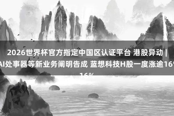 2026世界杯官方指定中國區(qū)認(rèn)證平臺(tái) 港股異動(dòng) | AI處事器等新業(yè)務(wù)闡明告成 藍(lán)想科技H股一度漲逾16%