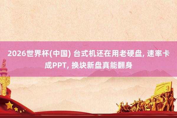 2026世界杯(中國) 臺(tái)式機(jī)還在用老硬盤， 速率卡成PPT， 換塊新盤真能翻身
