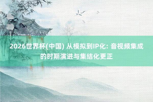 2026世界杯(中國) 從模擬到IP化: 音視頻集成的時(shí)期演進(jìn)與集結(jié)化更正