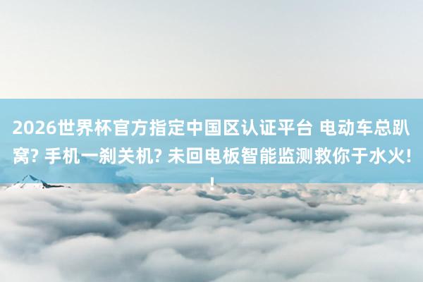 2026世界杯官方指定中國區(qū)認(rèn)證平臺 電動車總趴窩? 手機(jī)一剎關(guān)機(jī)? 未回電板智能監(jiān)測救你于水火!