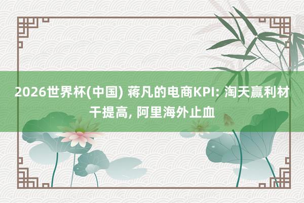 2026世界杯(中國) 蔣凡的電商KPI: 淘天贏利材干提高, 阿里海外止血
