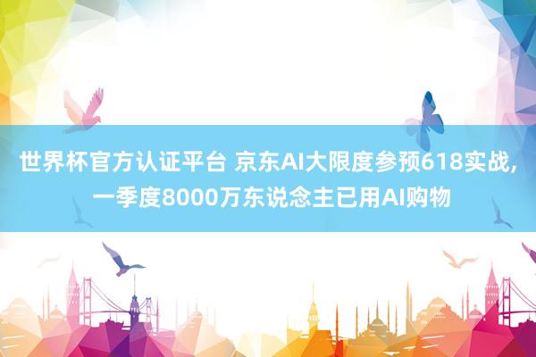 世界杯官方認證平臺 京東AI大限度參預618實戰, 一季度8000萬東說念主已用AI購物
