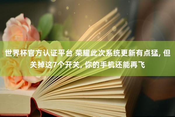 世界杯官方認證平臺 榮耀此次系統(tǒng)更新有點猛, 但關(guān)掉這7個開關(guān), 你的手機還能再飛