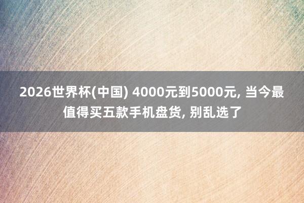 2026世界杯(中國) 4000元到5000元, 當今最值得買五款手機盤貨, 別亂選了