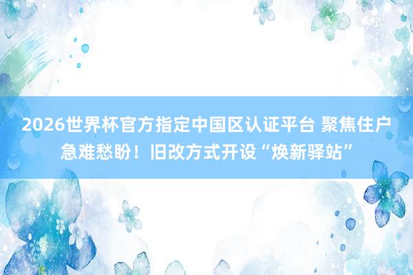 2026世界杯官方指定中國(guó)區(qū)認(rèn)證平臺(tái) 聚焦住戶急難愁盼！舊改方式開設(shè)“煥新驛站”