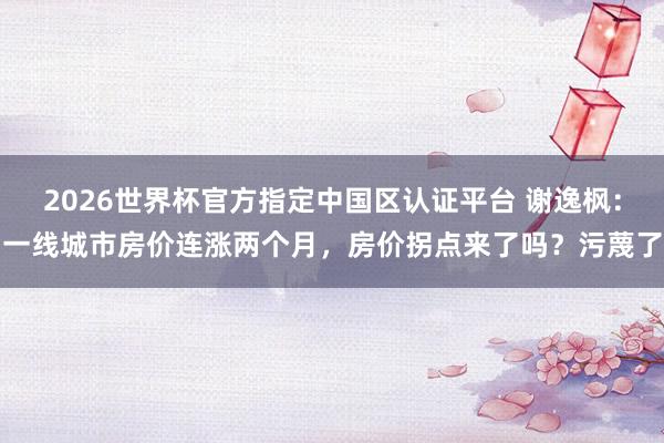2026世界杯官方指定中國區(qū)認(rèn)證平臺 謝逸楓：一線城市房價連漲兩個月，房價拐點來了嗎？污蔑了