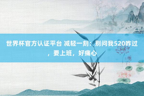 世界杯官方認(rèn)證平臺 減輕一刻：別問我520咋過，要上班，好痛心