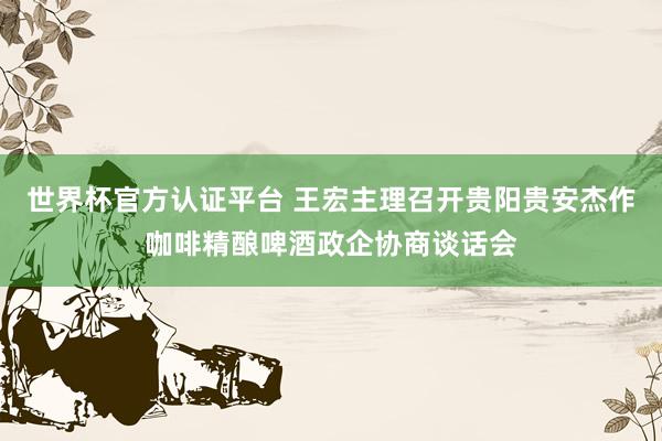 世界杯官方認(rèn)證平臺(tái) 王宏主理召開貴陽貴安杰作咖啡精釀啤酒政企協(xié)商談話會(huì)
