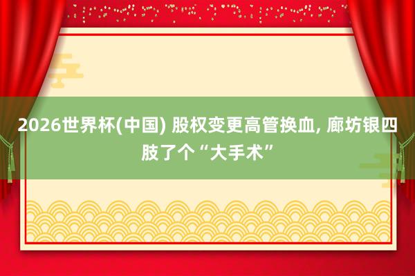 2026世界杯(中國) 股權變更高管換血, 廊坊銀四肢了個“大手術”