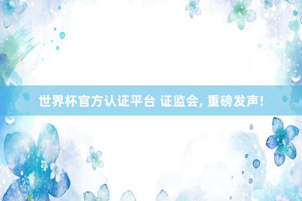 世界杯官方認證平臺 證監會, 重磅發聲!