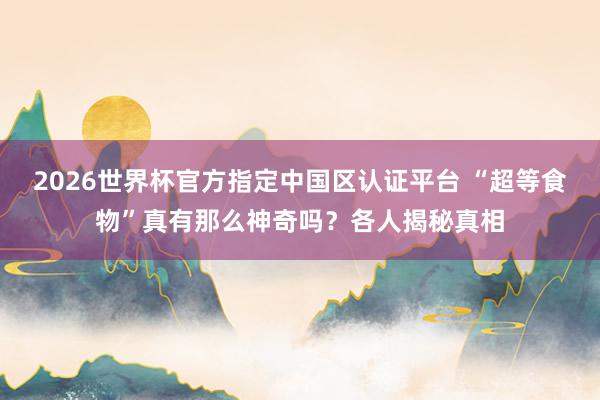 2026世界杯官方指定中國區認證平臺 “超等食物”真有那么神奇嗎？各人揭秘真相