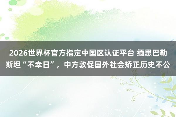 2026世界杯官方指定中國區認證平臺 緬思巴勒斯坦“不幸日”，中方敦促國外社會矯正歷史不公