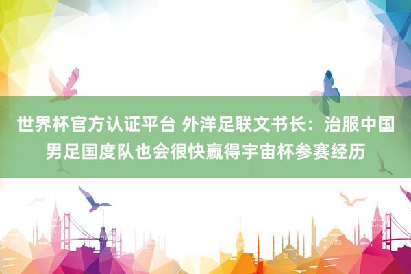 世界杯官方認證平臺 外洋足聯文書長：治服中國男足國度隊也會很快贏得宇宙杯參賽經歷