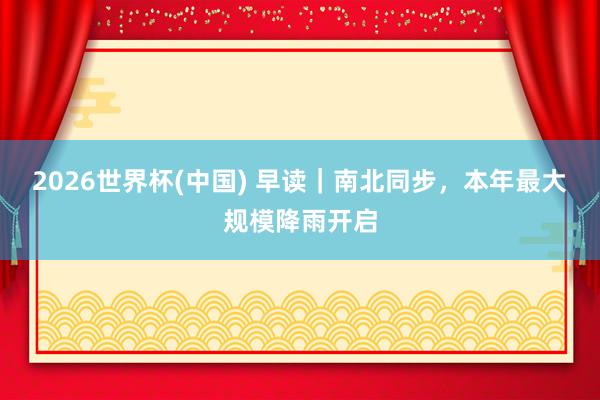2026世界杯(中國) 早讀｜南北同步，本年最大規模降雨開啟